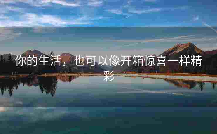 你的生活，也可以像开箱惊喜一样精彩