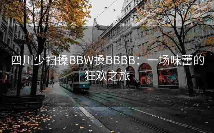 四川少扫搡BBW搡BBBB:一场味蕾的狂欢之旅 四川少扫搡BBW搡BBBB:一场味蕾的狂欢之旅