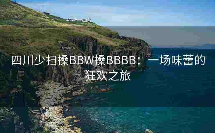 四川少扫搡BBW搡BBBB:一场味蕾的狂欢之旅 四川少扫搡BBW搡BBBB:一场味蕾的狂欢之旅