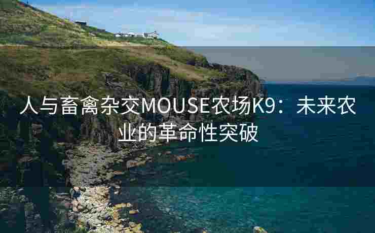 人与畜禽杂交MOUSE农场K9：未来农业的革命性突破