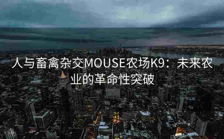 人与畜禽杂交MOUSE农场K9：未来农业的革命性突破
