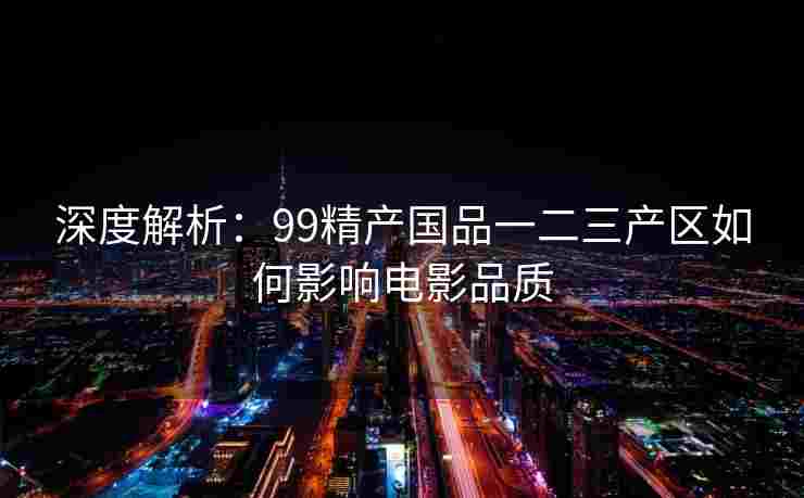 深度解析：99精产国品一二三产区如何影响电影品质