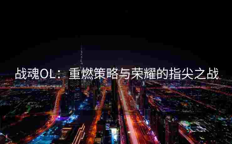 战魂OL：重燃策略与荣耀的指尖之战