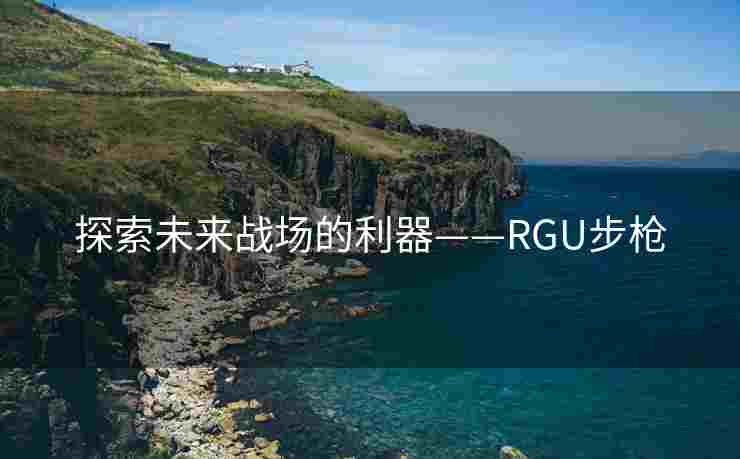 探索未来战场的利器——RGU步枪