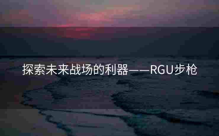 探索未来战场的利器——RGU步枪