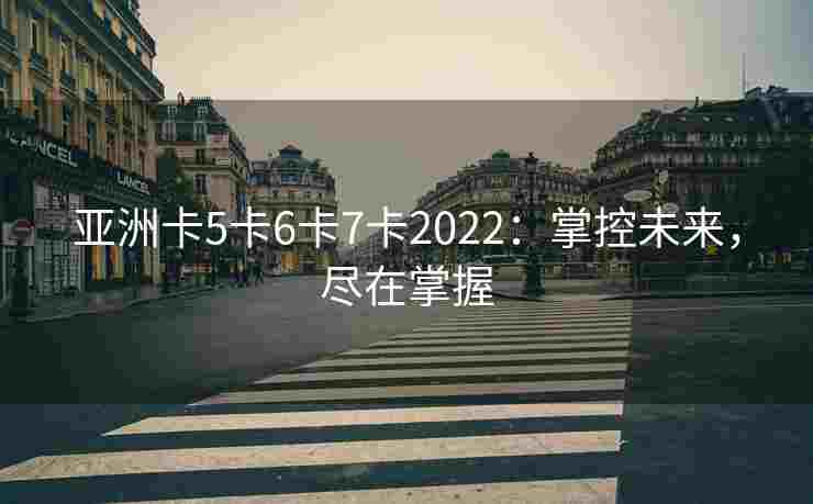 亚洲卡5卡6卡7卡2022：掌控未来，尽在掌握