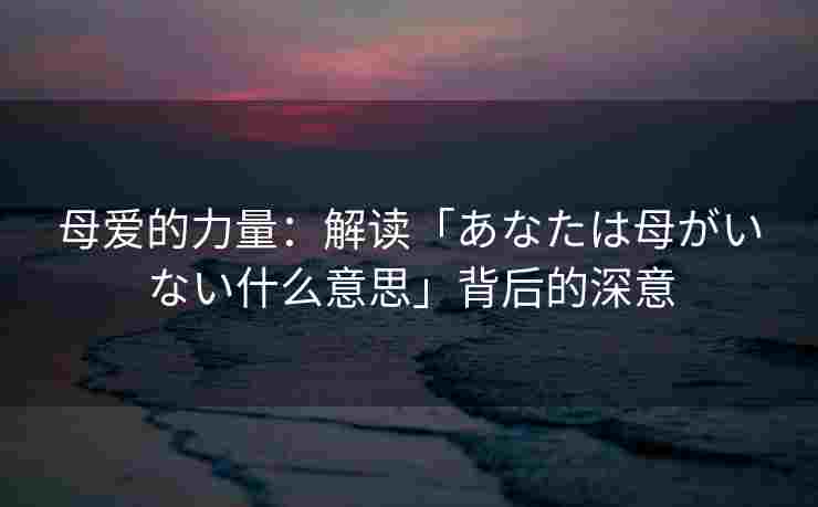 母爱的力量：解读「あなたは母がいない什么意思」背后的深意