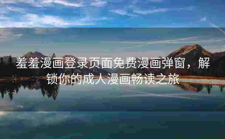 羞羞漫画登录页面免费漫画弹窗,解锁你的成人漫画畅读之旅 羞羞漫画登录页面免费漫画弹窗,解锁你的成人漫画畅读之旅