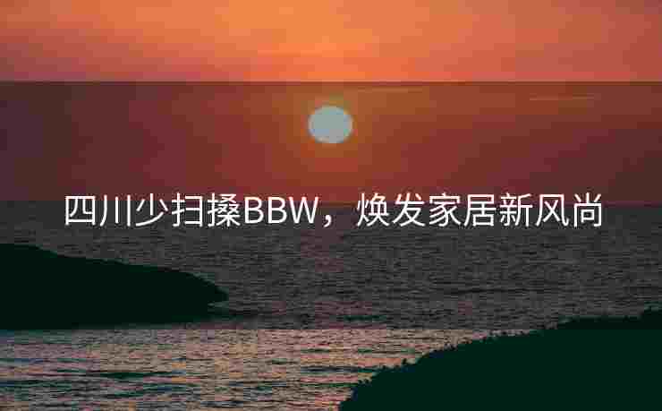 四川少扫搡BBW，焕发家居新风尚