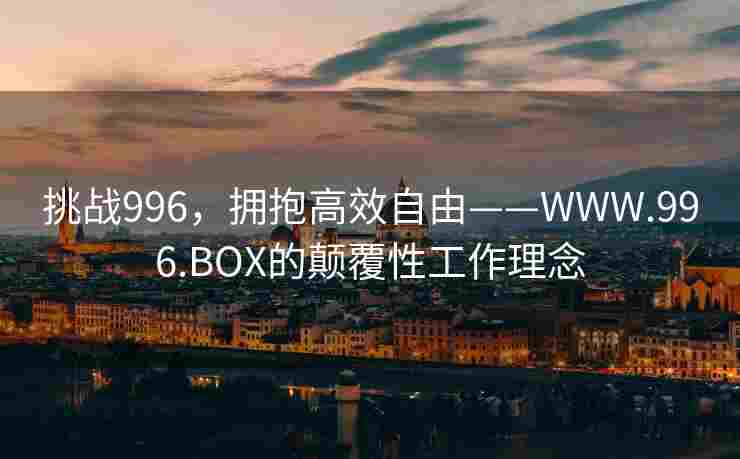 挑战996，拥抱高效自由——WWW.996.BOX的颠覆性工作理念