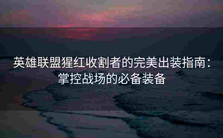 英雄联盟猩红收割者的完美出装指南：掌控战场的必备装备