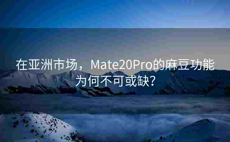 在亚洲市场,Mate20Pro的麻豆功能为何不可或缺? 在亚洲市场,Mate20Pro的麻豆功能为何不可或缺?