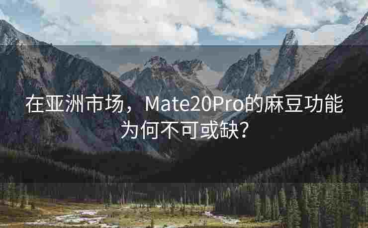 在亚洲市场,Mate20Pro的麻豆功能为何不可或缺? 在亚洲市场,Mate20Pro的麻豆功能为何不可或缺?