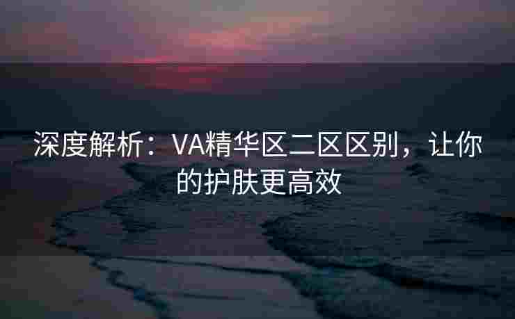 深度解析:VA精华区二区区别,让你的护肤更高效 深度解析:VA精华区二区区别,让你的护肤更高效