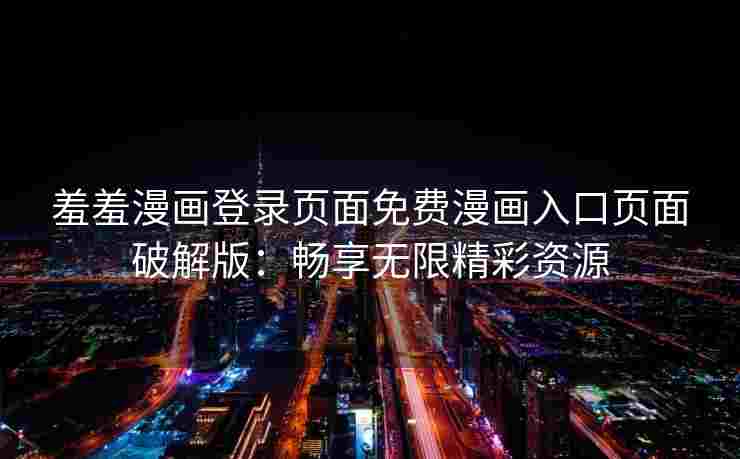 羞羞漫画登录页面免费漫画入口页面破解版：畅享无限精彩资源