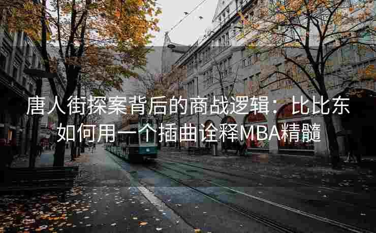 唐人街探案背后的商战逻辑：比比东如何用一个插曲诠释MBA精髓