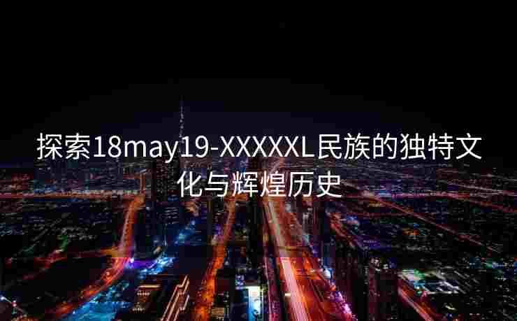 探索18may19-XXXXXL民族的独特文化与辉煌历史