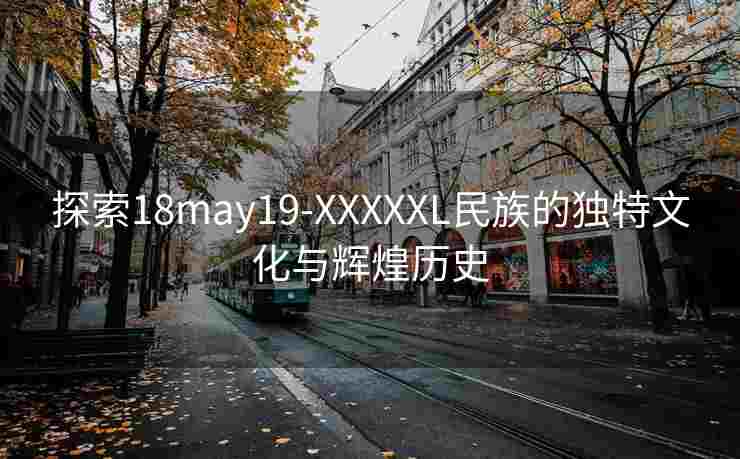 探索18may19-XXXXXL民族的独特文化与辉煌历史