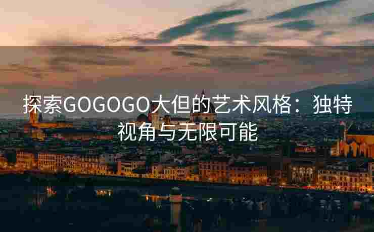 探索GOGOGO大但的艺术风格：独特视角与无限可能