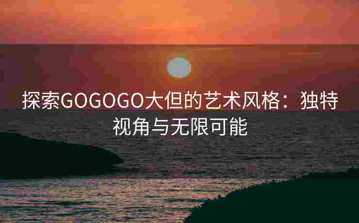 探索GOGOGO大但的艺术风格：独特视角与无限可能