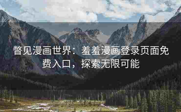 瞥见漫画世界:羞羞漫画登录页面免费入口,探索无限可能 瞥见漫画世界:羞羞漫画登录页面免费入口,探索无限可能