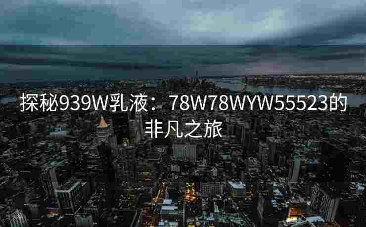 探秘939W乳液：78W78WYW55523的非凡之旅