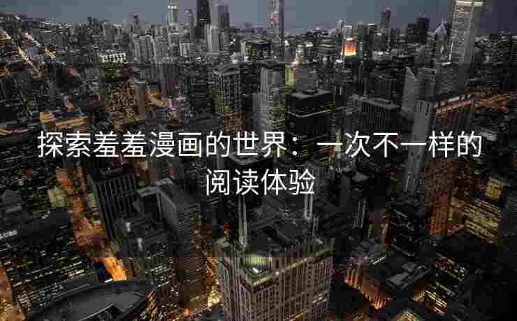 探索羞羞漫画的世界：一次不一样的阅读体验