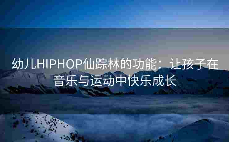 幼儿HIPHOP仙踪林的功能：让孩子在音乐与运动中快乐成长