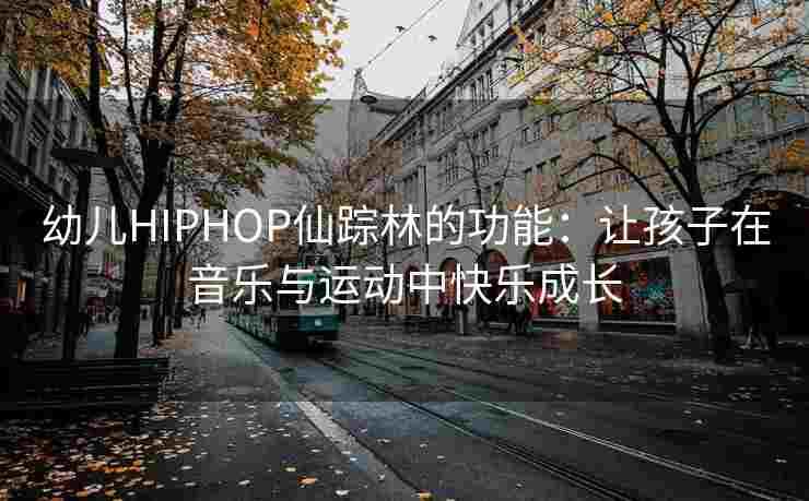 幼儿HIPHOP仙踪林的功能：让孩子在音乐与运动中快乐成长