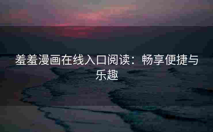 羞羞漫画在线入口阅读：畅享便捷与乐趣