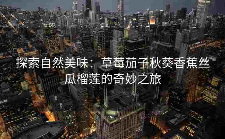 探索自然美味：草莓茄子秋葵香蕉丝瓜榴莲的奇妙之旅