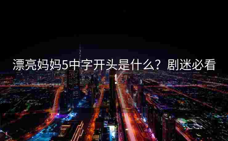 漂亮妈妈5中字开头是什么?剧迷必看! 漂亮妈妈5中字开头是什么?剧迷必看!