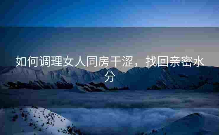 如何调理女人同房干涩,找回亲密水分 如何调理女人同房干涩,找回亲密水分